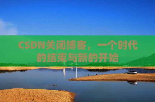 CSDN关闭博客，一个时代的结束与新的开始